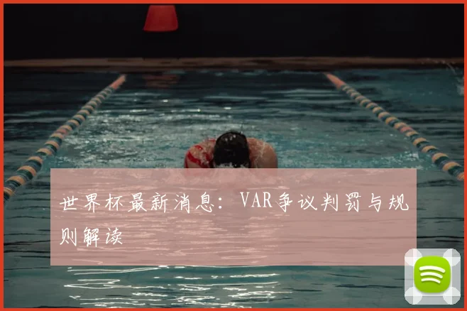 世界杯最新消息:VAR争议判罚与规则解读