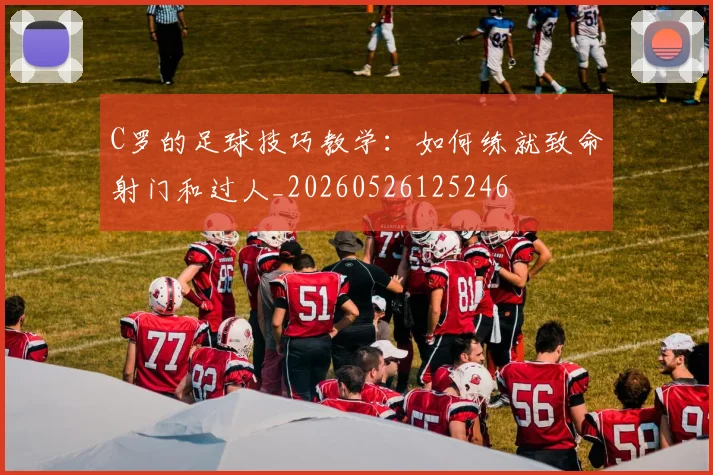 C罗的足球技巧教学:如何练就致命射门和过人_20260526125246