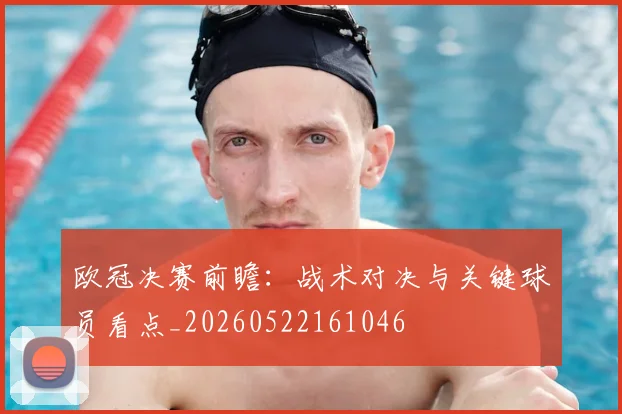 欧冠决赛前瞻：战术对决与关键球员看点_20260522161046