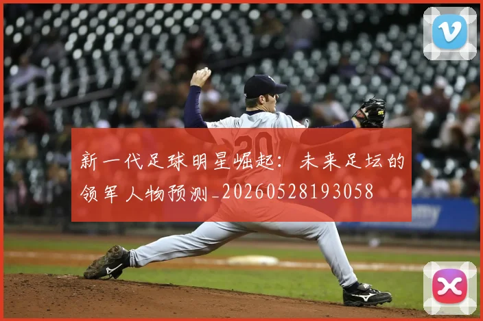新一代足球明星崛起：未来足坛的领军人物预测_20260528193058