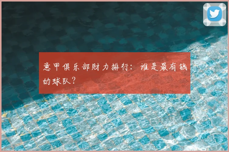 意甲俱乐部财力排行:谁是最有钱的球队?