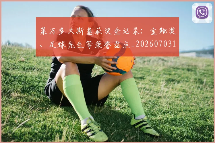 莱万多夫斯基获奖全记录:金靴奖、足球先生等荣誉盘点_20260703181809