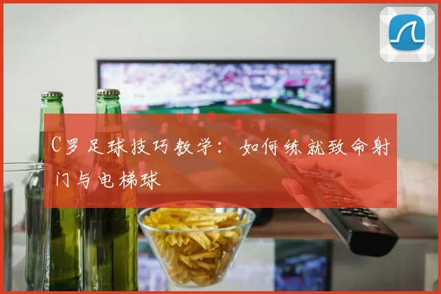 C罗足球技巧教学：如何练就致命射门与电梯球