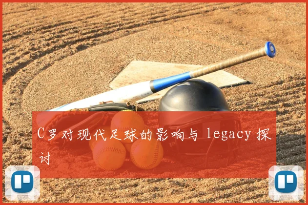 C罗对现代足球的影响与 legacy 探讨