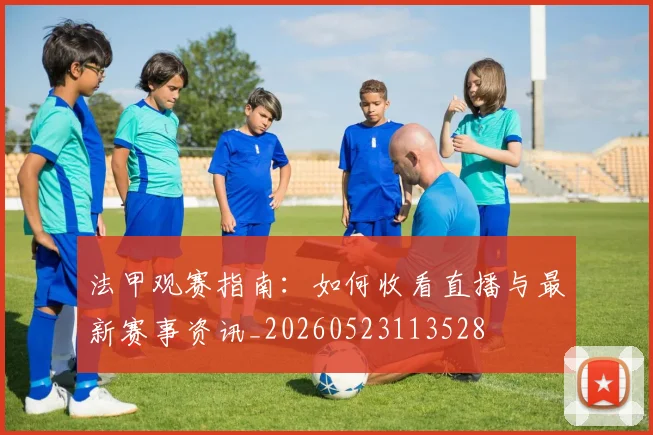 法甲观赛指南：如何收看直播与最新赛事资讯_20260523113528