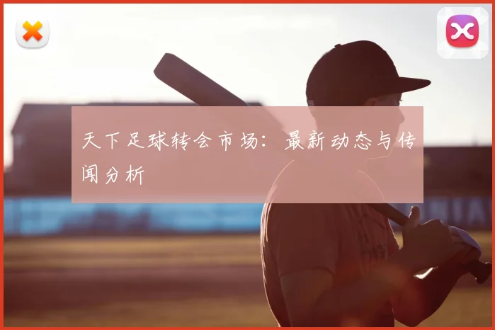 天下足球转会市场：最新动态与传闻分析