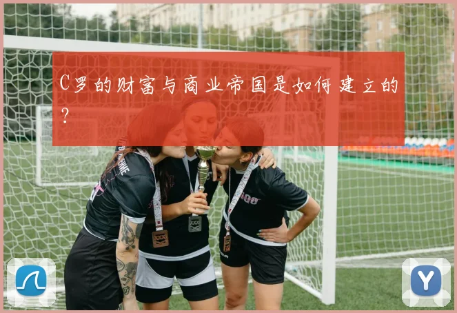 C罗的财富与商业帝国是如何建立的？