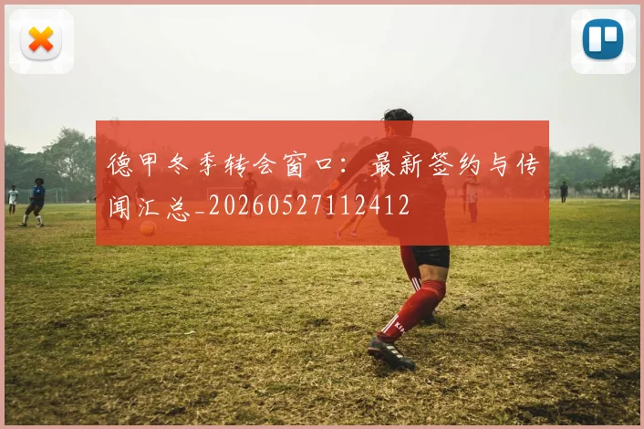 德甲冬季转会窗口:最新签约与传闻汇总_20260527112412