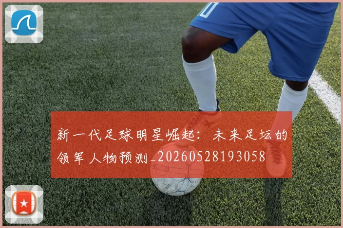 新一代足球明星崛起：未来足坛的领军人物预测_20260528193058