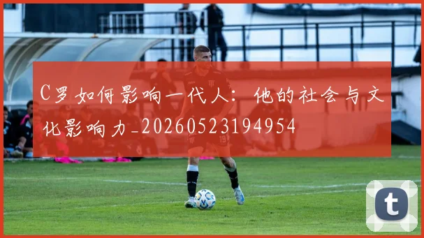 C罗如何影响一代人:他的社会与文化影响力_20260523194954