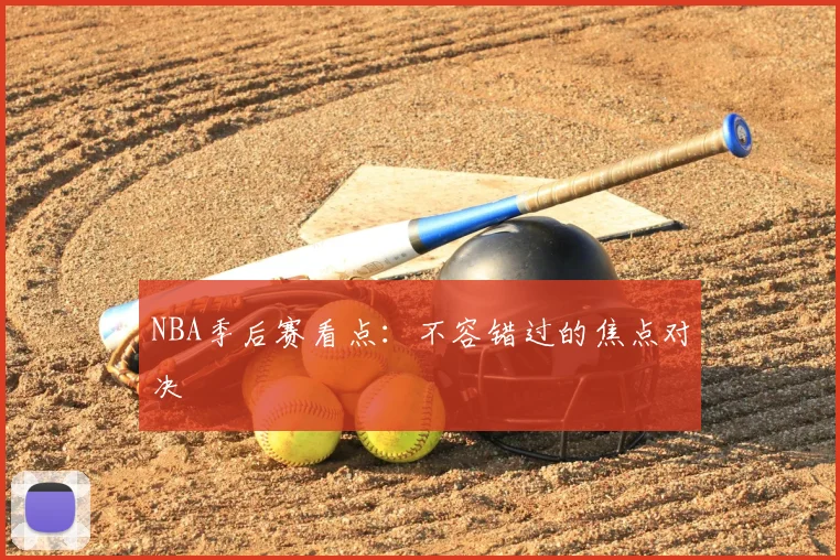 NBA季后赛看点：不容错过的焦点对决