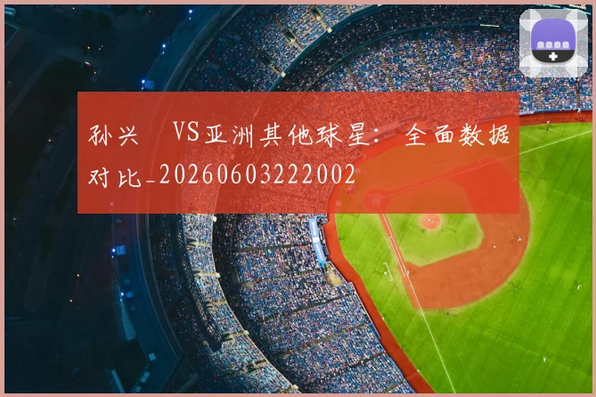 孙兴慜VS亚洲其他球星：全面数据对比_20260603222002