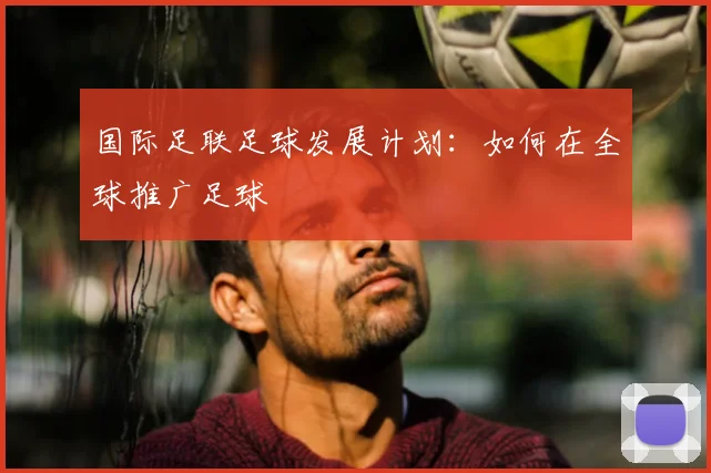 国际足联足球发展计划:如何在全球推广足球