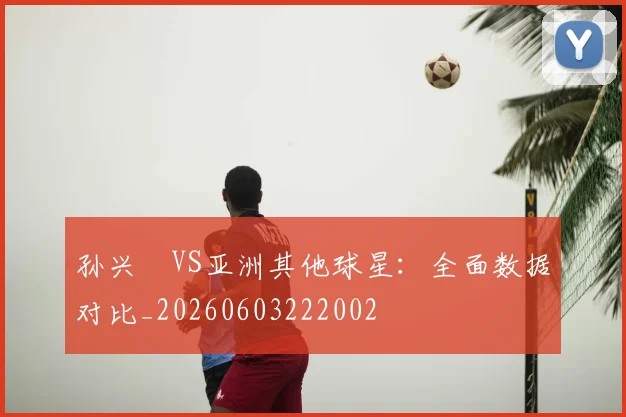 孙兴慜VS亚洲其他球星：全面数据对比_20260603222002