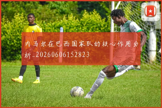 内马尔在巴西国家队的核心作用分析_20260606152823