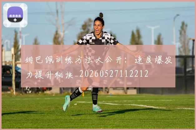 姆巴佩训练方法大公开：速度爆发力提升秘诀_20260527112212