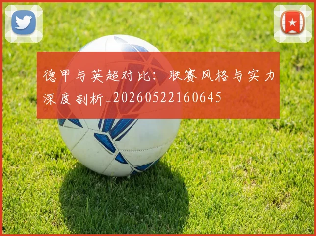 德甲与英超对比:联赛风格与实力深度剖析_20260522160645
