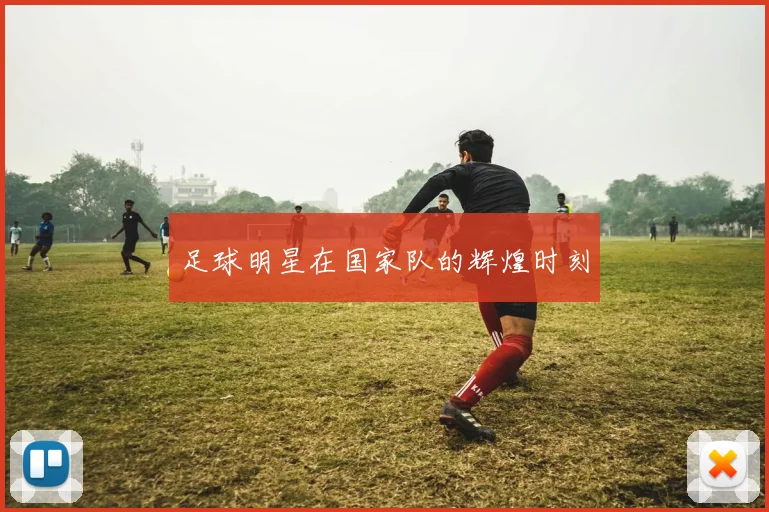 足球明星在国家队的辉煌时刻