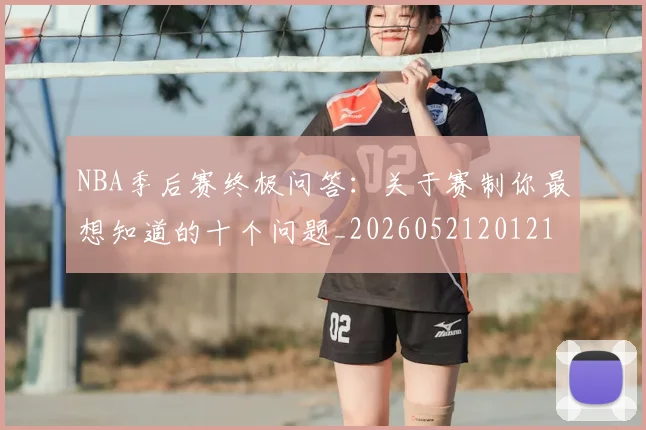 NBA季后赛终极问答：关于赛制你最想知道的十个问题_20260521201217