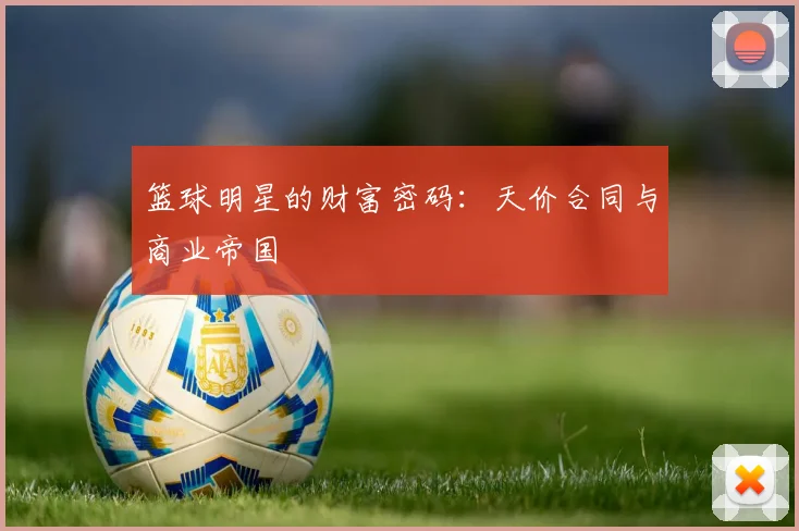 篮球明星的财富密码：天价合同与商业帝国
