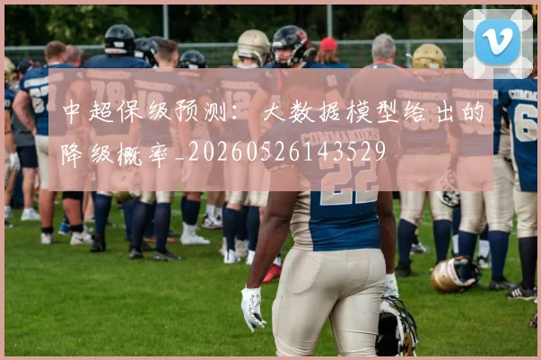 中超保级预测：大数据模型给出的降级概率_20260526143529