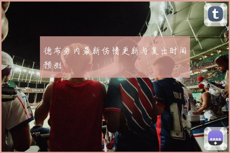 德布劳内最新伤情更新与复出时间预测