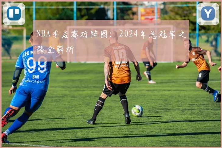 NBA季后赛对阵图：2024年总冠军之路全解析