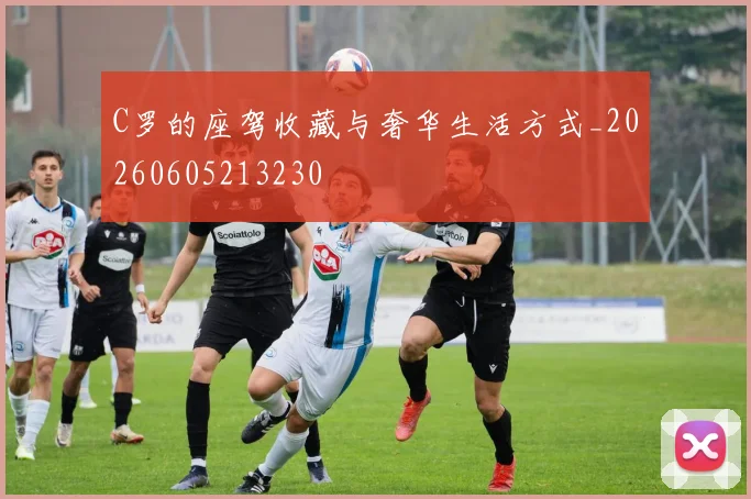 C罗的座驾收藏与奢华生活方式_20260605213230
