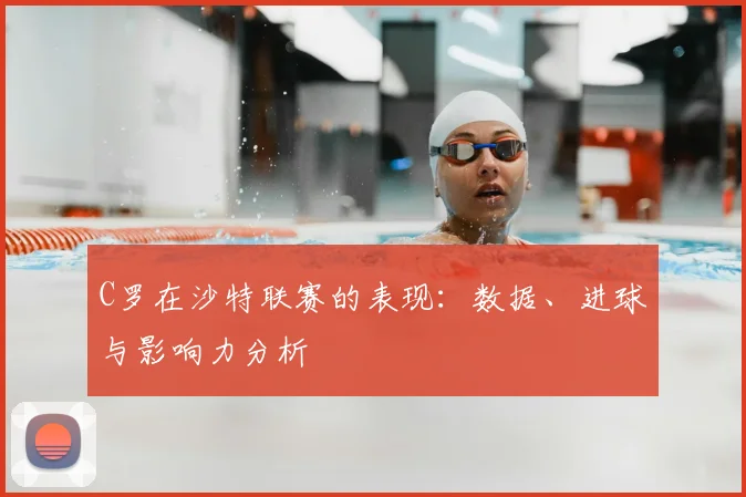 C罗在沙特联赛的表现:数据、进球与影响力分析