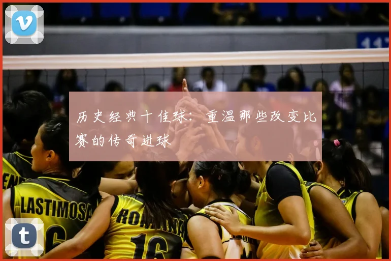 历史经典十佳球：重温那些改变比赛的传奇进球