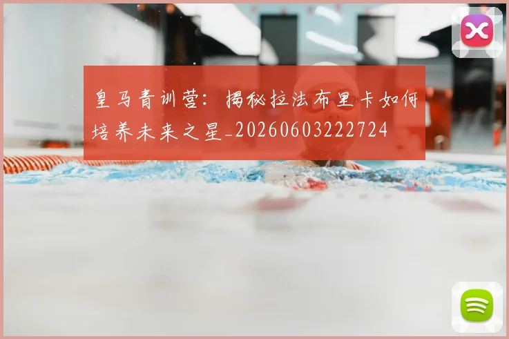 皇马青训营:揭秘拉法布里卡如何培养未来之星_20260603222724