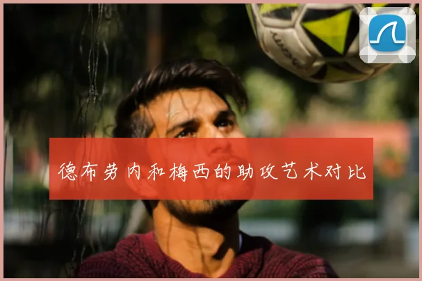德布劳内和梅西的助攻艺术对比