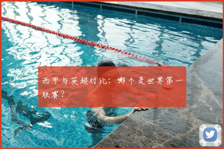 西甲与英超对比:哪个是世界第一联赛?