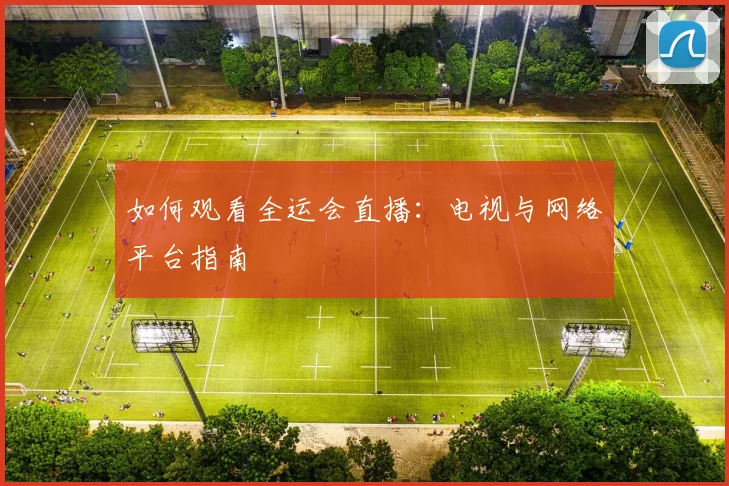 如何观看全运会直播:电视与网络平台指南