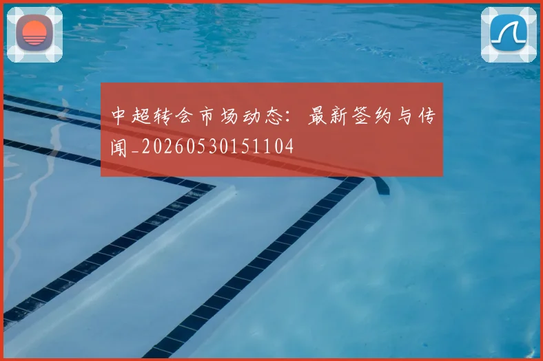 中超转会市场动态：最新签约与传闻_20260530151104