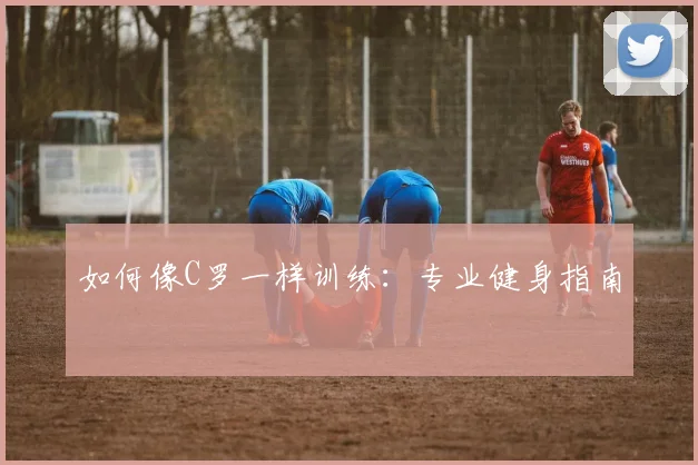 如何像C罗一样训练:专业健身指南
