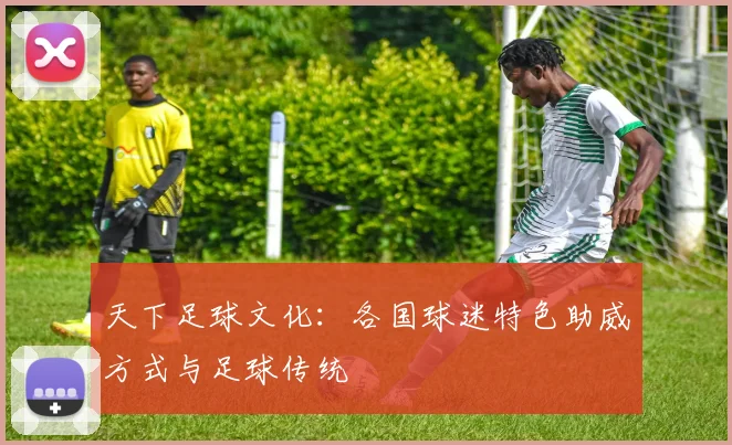 天下足球文化：各国球迷特色助威方式与足球传统