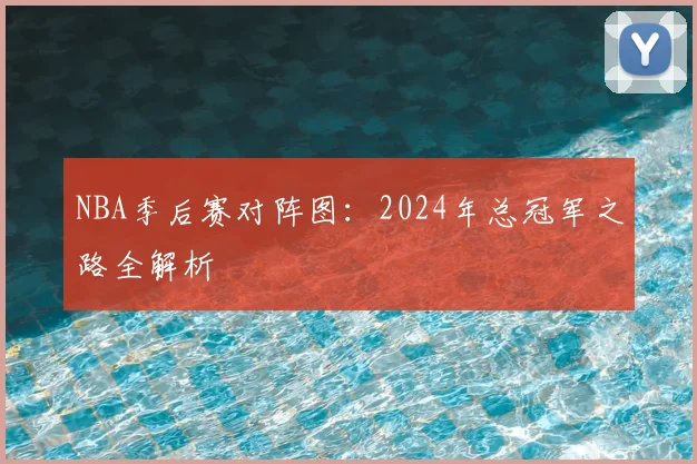 NBA季后赛对阵图:2024年总冠军之路全解析