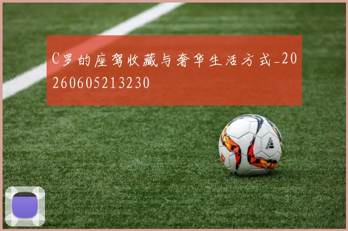 C罗的座驾收藏与奢华生活方式_20260605213230