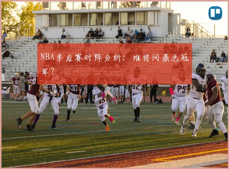 NBA季后赛对阵分析：谁将问鼎总冠军？
