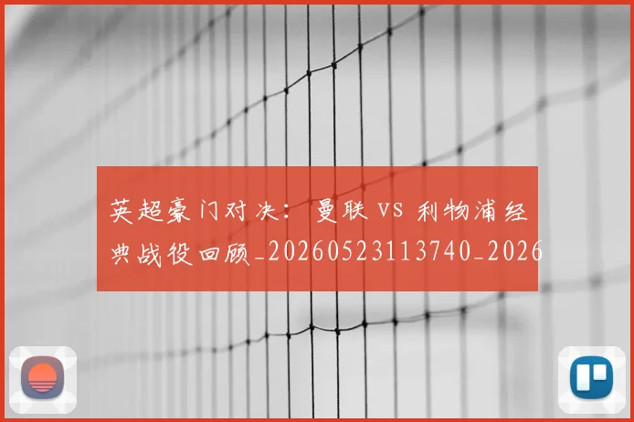 英超豪门对决：曼联 vs 利物浦经典战役回顾_20260523113740_20260702174549