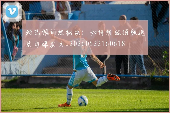 姆巴佩训练秘诀：如何练就顶级速度与爆发力_20260522160618
