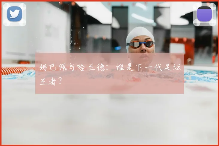 姆巴佩与哈兰德:谁是下一代足坛王者?