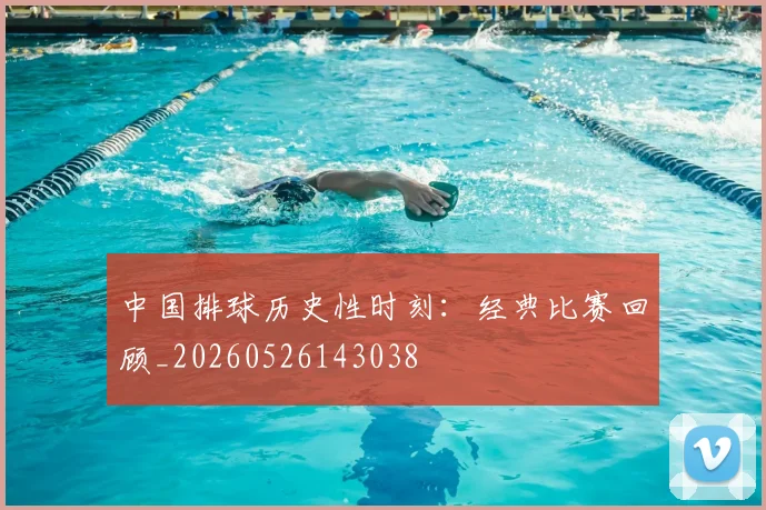 中国排球历史性时刻：经典比赛回顾_20260526143038