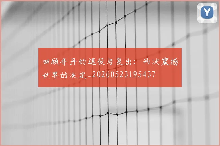 回顾乔丹的退役与复出：两次震撼世界的决定_20260523195437