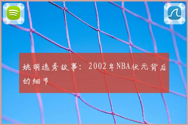 姚明选秀故事:2002年NBA状元背后的细节