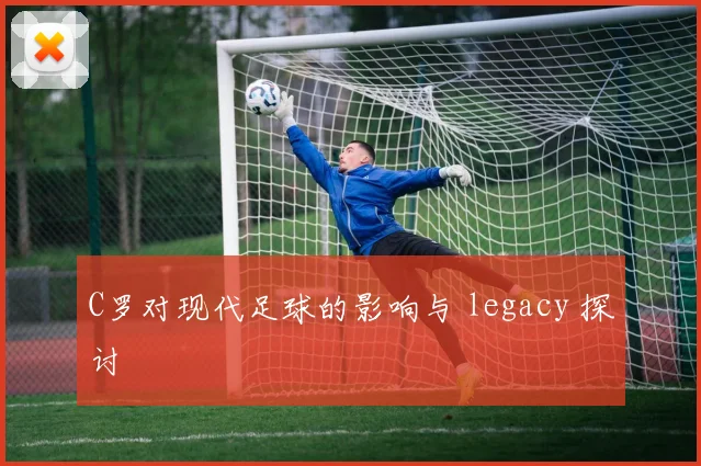 C罗对现代足球的影响与 legacy 探讨