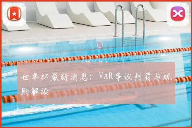 世界杯最新消息：VAR争议判罚与规则解读