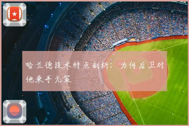哈兰德技术特点剖析:为何后卫对他束手无策
