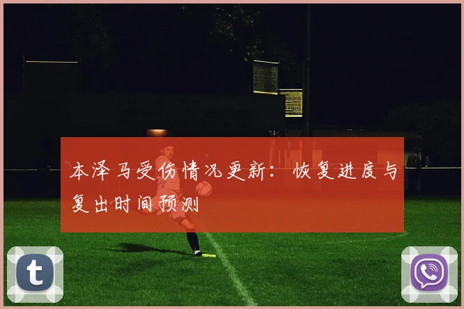 本泽马受伤情况更新：恢复进度与复出时间预测